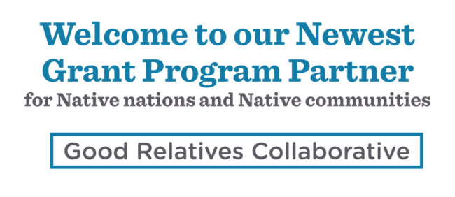 Text that reads: Welcome to our newest grant program partner for Native nations and Native communities: Good Relatives Collaborative